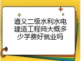 遵义二级水利水电建造工程师大概多少学费好就业吗