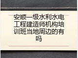 安顺一级水利水电工程建造师机构培训班当地周边的有吗