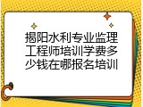 揭阳水利专业监理工程师培训学费多少钱在哪报名培训