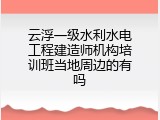 云浮一级水利水电工程建造师机构培训班当地周边的有吗