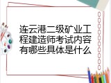 连云港二级矿业工程建造师考试内容有哪些具体是什么