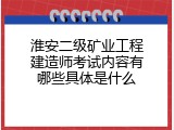 淮安二级矿业工程建造师考试内容有哪些具体是什么