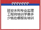 延安水利专业监理工程师培训学费多少钱在哪报名培训