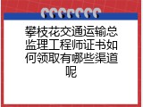攀枝花交通运输总监理工程师证书如何领取有哪些渠道呢
