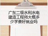 广东二级水利水电建造工程师大概多少学费好就业吗