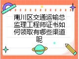 南川区交通运输总监理工程师证书如何领取有哪些渠道呢