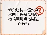 博尔塔拉一级水利水电工程建造师机构培训班当地周边的有吗