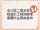 永川区二级水利工程造价工程师报考需要什么具体条件