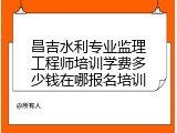 昌吉水利专业监理工程师培训学费多少钱在哪报名培训