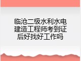 临沧二级水利水电建造工程师考到证后好找好工作吗