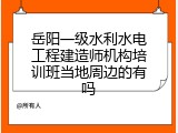岳阳一级水利水电工程建造师机构培训班当地周边的有吗