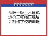 岳阳一级土木建筑造价工程师正规培训机构学校培训班