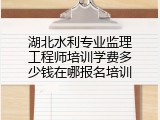 湖北水利专业监理工程师培训学费多少钱在哪报名培训