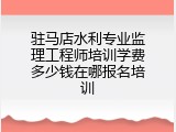 驻马店水利专业监理工程师培训学费多少钱在哪报名培训