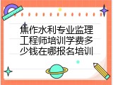 焦作水利专业监理工程师培训学费多少钱在哪报名培训
