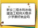 新乡二级水利水电建造工程师大概多少学费好就业吗