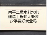 南平二级水利水电建造工程师大概多少学费好就业吗