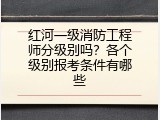 红河一级消防工程师分级别吗？各个级别报考条件有哪些