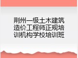 荆州一级土木建筑造价工程师正规培训机构学校培训班