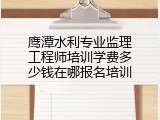 鹰潭水利专业监理工程师培训学费多少钱在哪报名培训