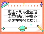 枣庄水利专业监理工程师培训学费多少钱在哪报名培训