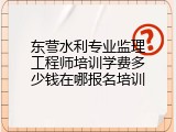 东营水利专业监理工程师培训学费多少钱在哪报名培训