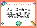 绍兴二级水利水电建造工程师大概多少学费好就业吗