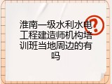 淮南一级水利水电工程建造师机构培训班当地周边的有吗