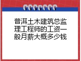 普洱土木建筑总监理工程师的工资一般月薪大概多少钱