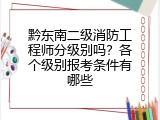 黔东南二级消防工程师分级别吗？各个级别报考条件有哪些