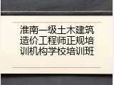 淮南一级土木建筑造价工程师正规培训机构学校培训班