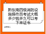 黔东南四级消防设施操作员考试大概多少钱多久可以考下来证书