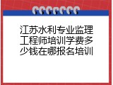 江苏水利专业监理工程师培训学费多少钱在哪报名培训