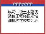 临汾一级土木建筑造价工程师正规培训机构学校培训班