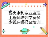 鹤岗水利专业监理工程师培训学费多少钱在哪报名培训