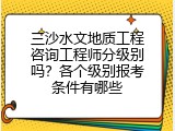三沙水文地质工程咨询工程师分级别吗？各个级别报考条件有哪些