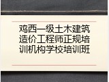 鸡西一级土木建筑造价工程师正规培训机构学校培训班
