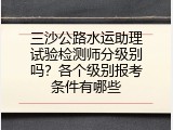 三沙公路水运助理试验检测师分级别吗？各个级别报考条件有哪些