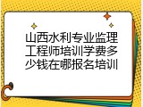 山西水利专业监理工程师培训学费多少钱在哪报名培训