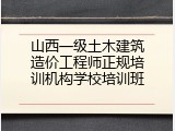 山西一级土木建筑造价工程师正规培训机构学校培训班