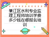 綦江区水利专业监理工程师培训学费多少钱在哪报名培训