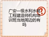 广安一级水利水电工程建造师机构培训班当地周边的有吗