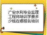 广安水利专业监理工程师培训学费多少钱在哪报名培训