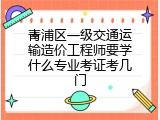 青浦区一级交通运输造价工程师要学什么专业考证考几门