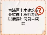 青浦区土木建筑专业监理工程师考试以后要如何复审成绩