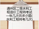 通州区二级水利工程造价工程师考试一年几次共多少题(水利工程师考几次)