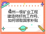 福州一级矿业工程建造师好找工作吗，如何领取国家补贴