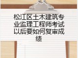 松江区土木建筑专业监理工程师考试以后要如何复审成绩