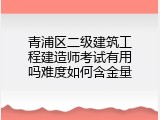 青浦区二级建筑工程建造师考试有用吗难度如何含金量