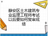 静安区土木建筑专业监理工程师考试以后要如何复审成绩